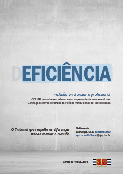 Deficiência. Inclusão é valorizar o profissional. Em fundo cinza, a palavra Deficiência é escrita em azul escuro, grifada com marca-texto azul claro. Apenas a letra D é escrita em cinza e não está destacada pelo marca-texto, ou seja, a palavra destacada fica Eficiência dentro da palavra Deficiência. O TJSP reconhece o talento e a competência de seus servidores. Conheça as novas diretrizes da Política Institucional de Acessibilidade. O Tribunal que respeita as diferenças atende melhor o cidadão. Saiba mais: www.tjsp.jus.br/acessibilidade sgp.acessibilidade@tjsp.jus.br Assinatura da Comissão de Acessibilidade com o logo do TJSP